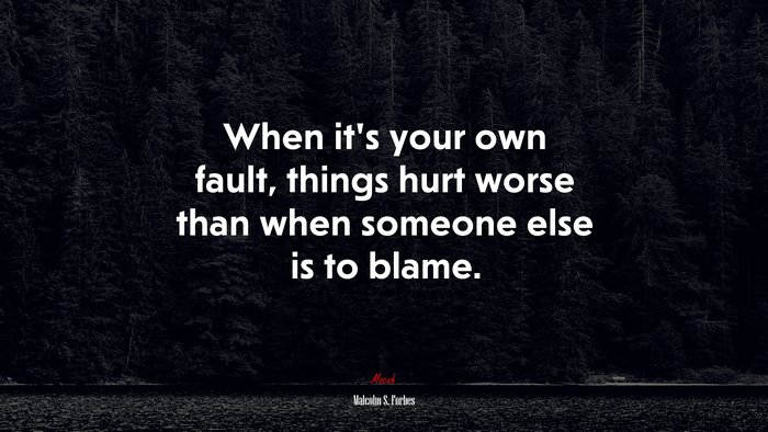 When it’s your own fault, things hurt worse than when someone else is to blame. | Malcolm S. Forbes quote