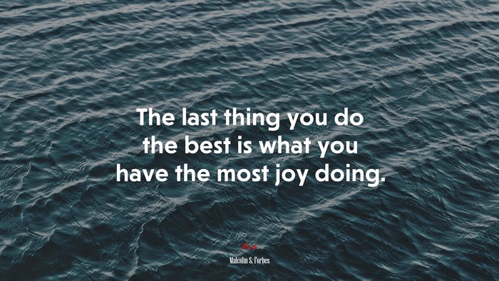 The last thing you do the best is what you have the most joy doing. | Malcolm S. Forbes quote