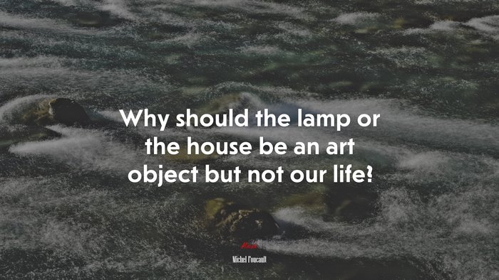 Why should the lamp or the house be an art object but not our life? | Michel Foucault quote
