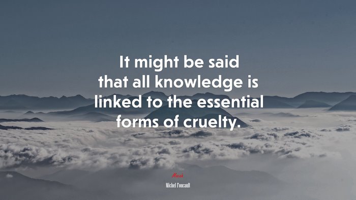 It might be said that all knowledge is linked to the essential forms of cruelty. | Michel Foucault quote