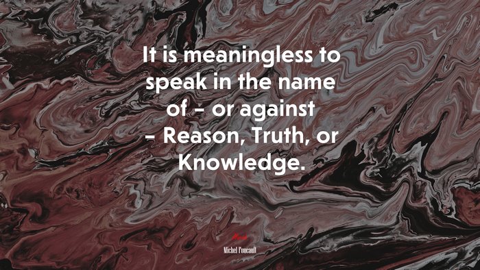 It is meaningless to speak in the name of – or against – Reason, Truth, or Knowledge. | Michel Foucault quote