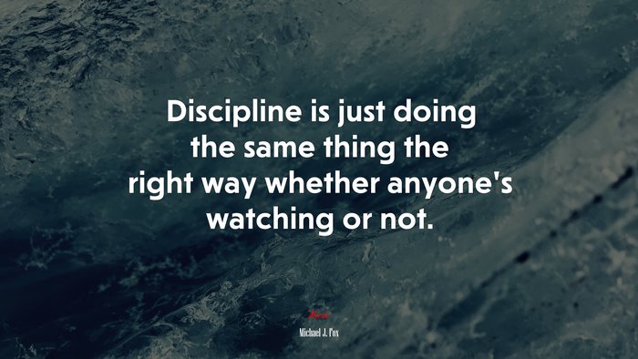 Discipline is just doing the same thing the right way whether anyone’s watching or not. | Michael J. Fox quote