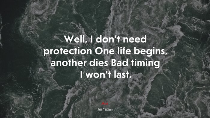 Well, I don’t need protection One life begins, another dies Bad timing I won’t last. | John Frusciante quote