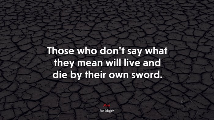 Those who don’t say what they mean will live and die by their own sword. | Noel Gallagher quote
