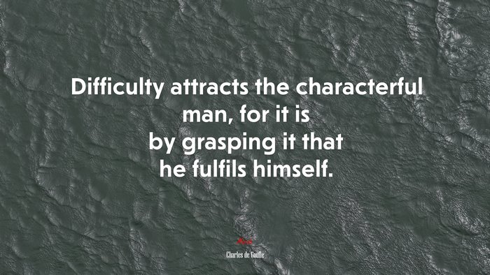 Difficulty attracts the characterful man, for it is by grasping it that he fulfils himself. | Charles de Gaulle quote