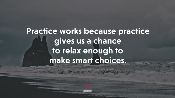 Practice works because practice gives us a chance to relax enough to make smart choices. | Seth Godin quote