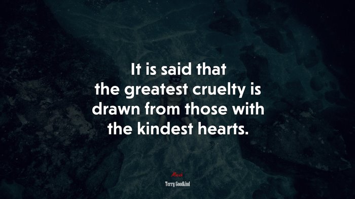 It is said that the greatest cruelty is drawn from those with the kindest hearts. | Terry Goodkind quote