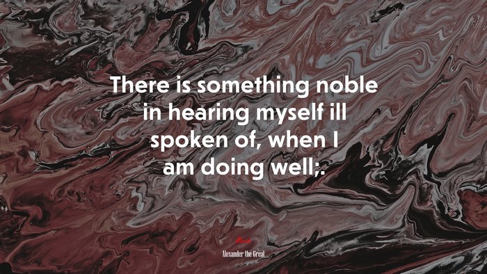 There is something noble in hearing myself ill spoken of, when I am doing well;. | Alexander the Great quote