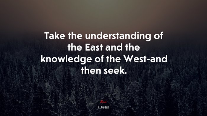 Take the understanding of the East and the knowledge of the West-and then seek. | G.I. Gurdjieff quote