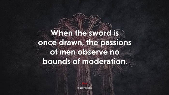 When the sword is once drawn, the passions of men observe no bounds of moderation. | Alexander Hamilton quote
