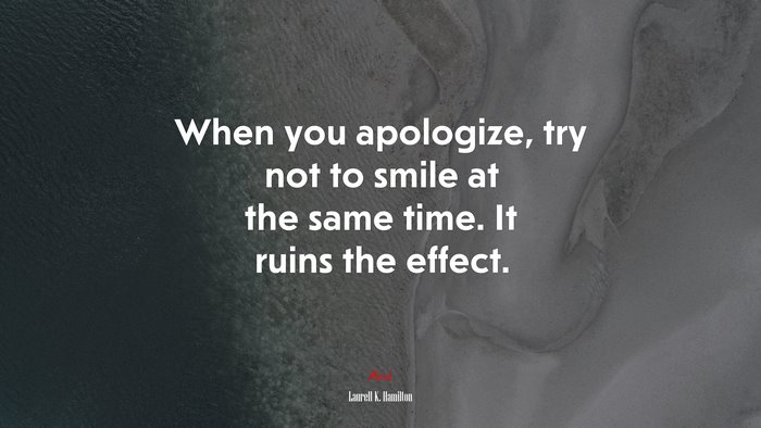 When you apologize, try not to smile at the same time. It ruins the effect. | Laurell K. Hamilton quote