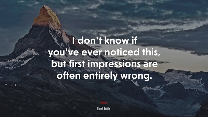I don’t know if you’ve ever noticed this, but first impressions are often entirely wrong. | Daniel Handler quote