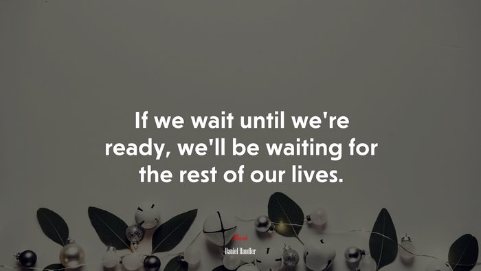 If we wait until we’re ready, we’ll be waiting for the rest of our lives. | Daniel Handler quote