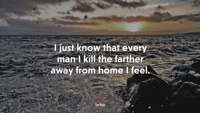 I just know that every man I kill the farther away from home I feel. | Tom Hanks quote