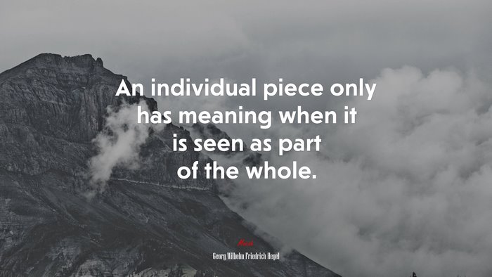 An individual piece only has meaning when it is seen as part of the whole. | Georg Wilhelm Friedrich Hegel quote