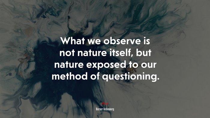 What we observe is not nature itself, but nature exposed to our method of questioning. | Werner Heisenberg quote