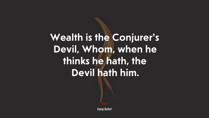 Wealth is the Conjurer’s Devil, Whom, when he thinks he hath, the Devil hath him. | George Herbert quote