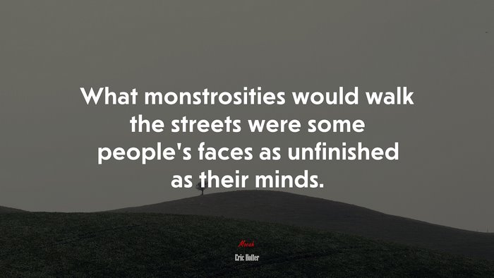 What monstrosities would walk the streets were some people’s faces as unfinished as their minds. | Eric Hoffer quote