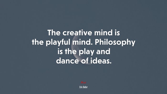 The creative mind is the playful mind. Philosophy is the play and dance of ideas. | Eric Hoffer quote