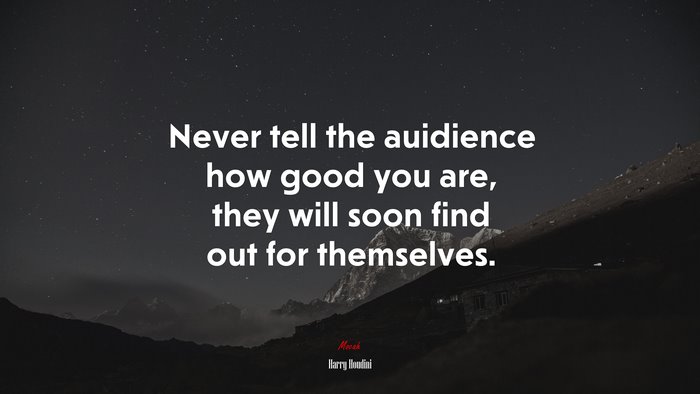 Never tell the auidience how good you are, they will soon find out for themselves. | Harry Houdini quote