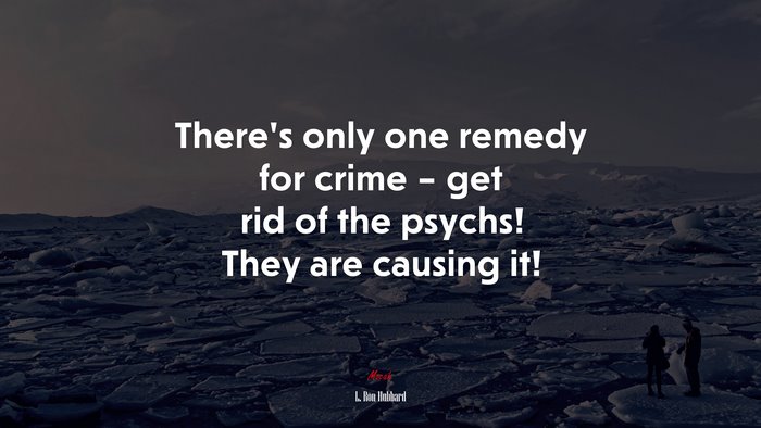 There’s only one remedy for crime – get rid of the psychs! They are causing it! | L. Ron Hubbard quote