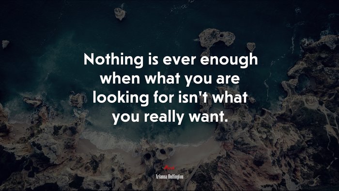 Nothing is ever enough when what you are looking for isn’t what you really want. | Arianna Huffington quote