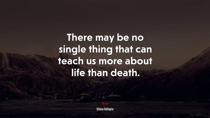 There may be no single thing that can teach us more about life than death. | Arianna Huffington quote