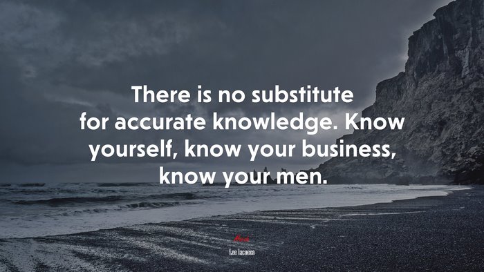 There is no substitute for accurate knowledge. Know yourself, know your business, know your men. | Lee Iacocca quote