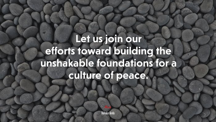 Let us join our efforts toward building the unshakable foundations for a culture of peace. | Daisaku Ikeda quote