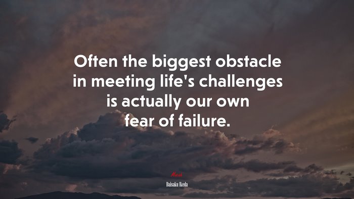 Often the biggest obstacle in meeting life’s challenges is actually our own fear of failure. | Daisaku Ikeda quote