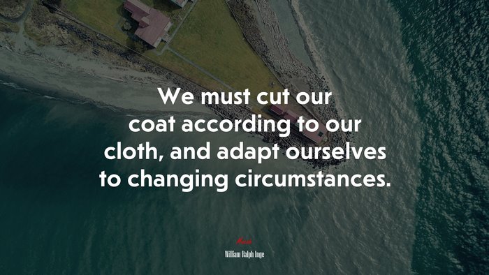We must cut our coat according to our cloth, and adapt ourselves to changing circumstances. | William Ralph Inge quote