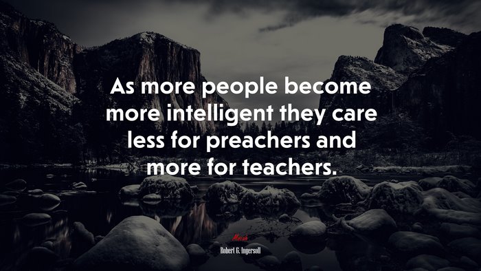 As more people become more intelligent they care less for preachers and more for teachers. | Robert G. Ingersoll quote