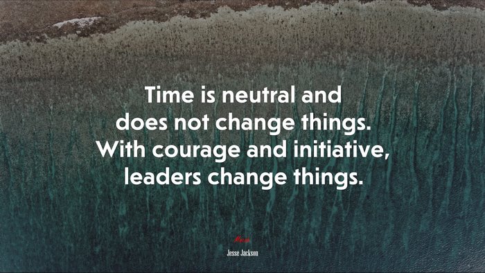Time is neutral and does not change things. With courage and initiative, leaders change things. | Jesse Jackson quote