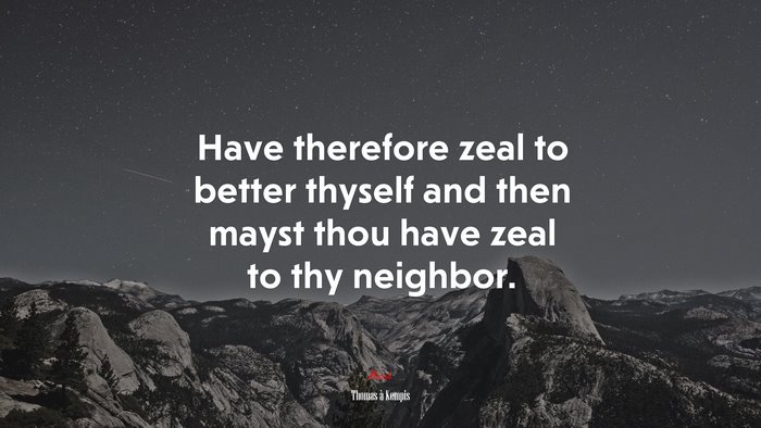 Have therefore zeal to better thyself and then mayst thou have zeal to thy neighbor. | Thomas à Kempis quote