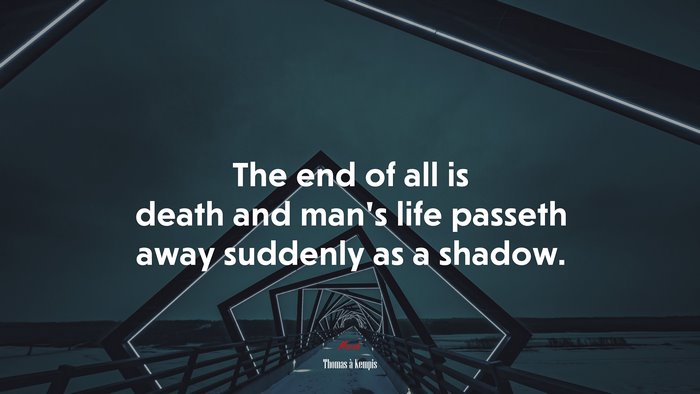 The end of all is death and man’s life passeth away suddenly as a shadow. | Thomas à Kempis quote