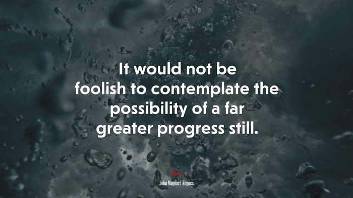 It would not be foolish to contemplate the possibility of a far greater progress still. | John Maynard Keynes quote