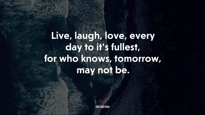 Live, laugh, love, every day to it’s fullest, for who knows, tomorrow, may not be. | Shah Rukh Khan quote