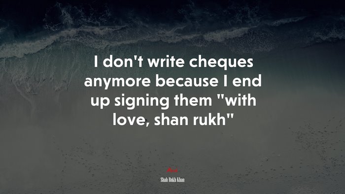 I don’t write cheques anymore because I end up signing them “with love, shan rukh” | Shah Rukh Khan quote
