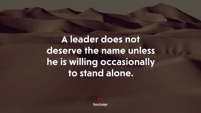 A leader does not deserve the name unless he is willing occasionally to stand alone. | Henry Kissinger quote