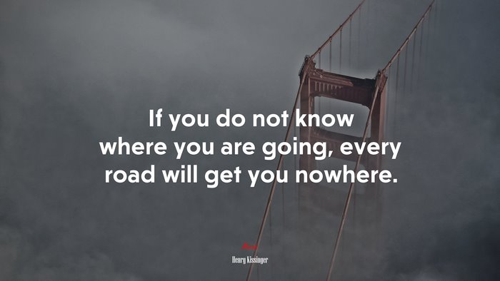 If you do not know where you are going, every road will get you nowhere. | Henry Kissinger quote