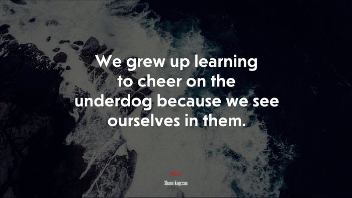We grew up learning to cheer on the underdog because we see ourselves in them. | Shane Koyczan quote