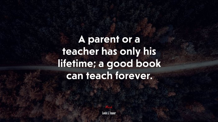 A parent or a teacher has only his lifetime; a good book can teach forever. | Louis LAmour quote