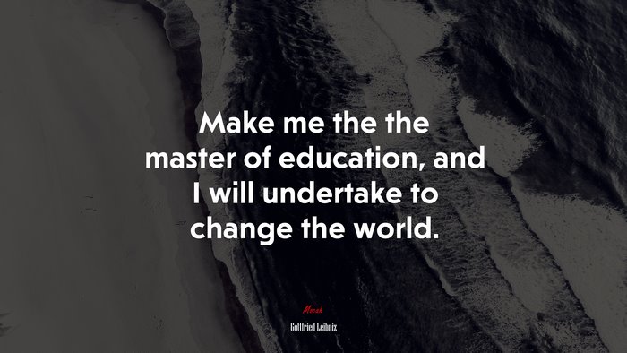 Make me the the master of education, and I will undertake to change the world. | Gottfried Leibniz quote