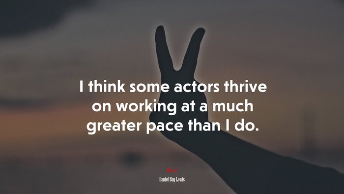 I think some actors thrive on working at a much greater pace than I do. | Daniel Day-Lewis quote