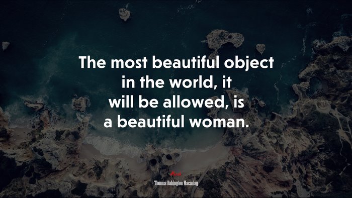 The most beautiful object in the world, it will be allowed, is a beautiful woman. | Thomas Babington Macaulay quote