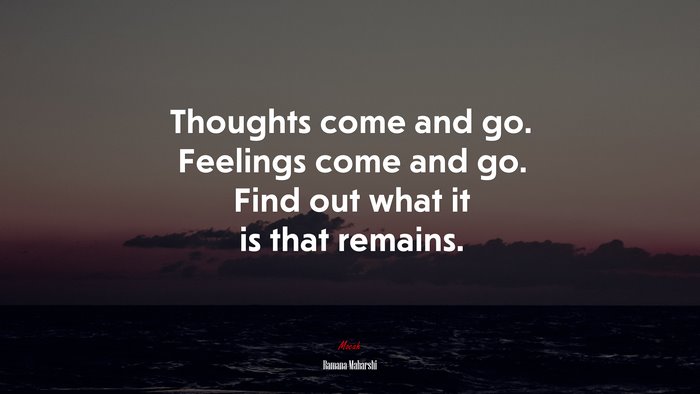 Thoughts come and go. Feelings come and go. Find out what it is that remains. | Ramana Maharshi quote