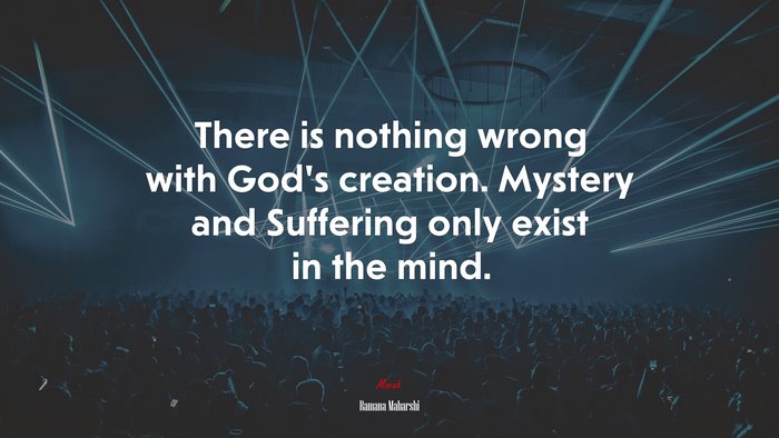 There is nothing wrong with God’s creation. Mystery and Suffering only exist in the mind. | Ramana Maharshi quote