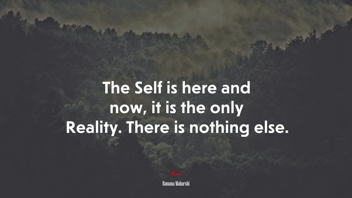 The Self is here and now, it is the only Reality. There is nothing else. | Ramana Maharshi quote