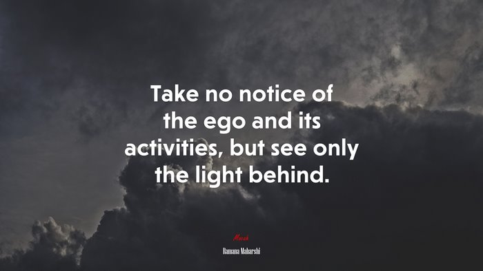 Take no notice of the ego and its activities, but see only the light behind. | Ramana Maharshi quote