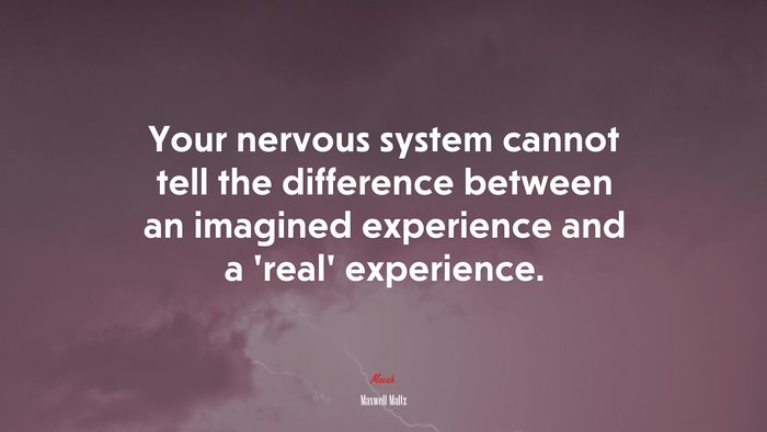 Your nervous system cannot tell the difference between an imagined experience and a ‘real’ experience. | Maxwell Maltz quote